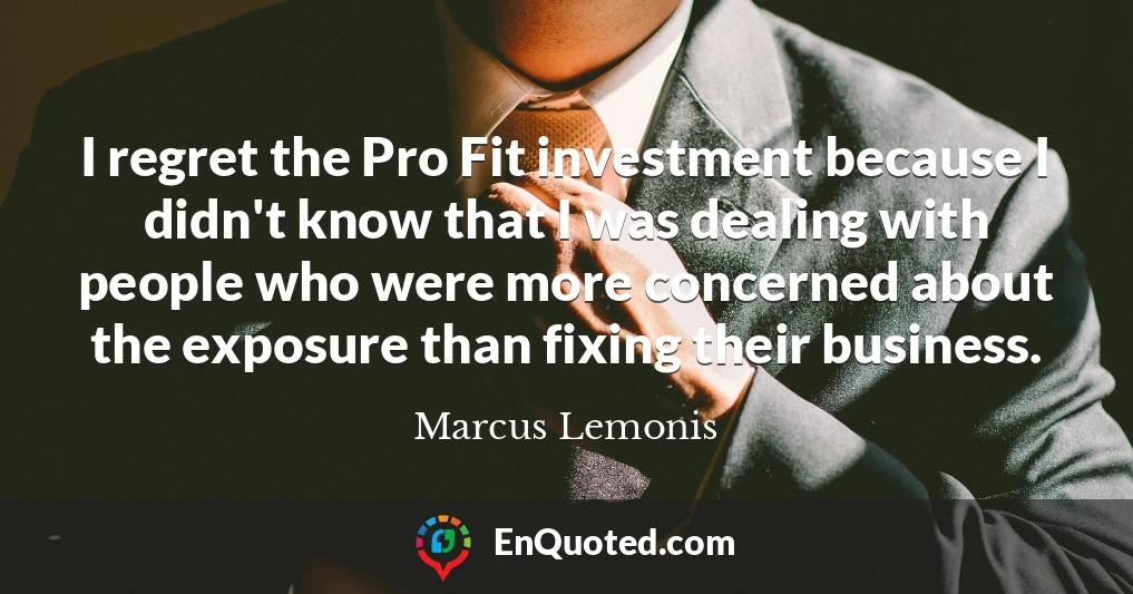 I regret the Pro Fit investment because I didn't know that I was dealing with people who were more concerned about the exposure than fixing their business.