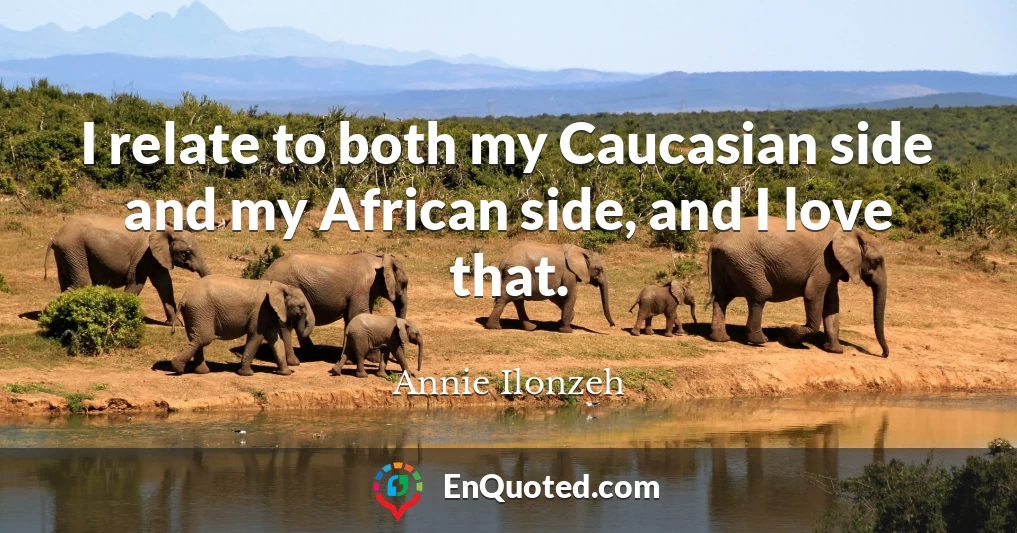 I relate to both my Caucasian side and my African side, and I love that.