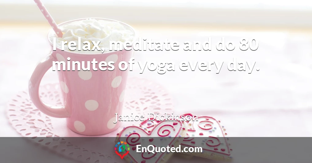 I relax, meditate and do 80 minutes of yoga every day.