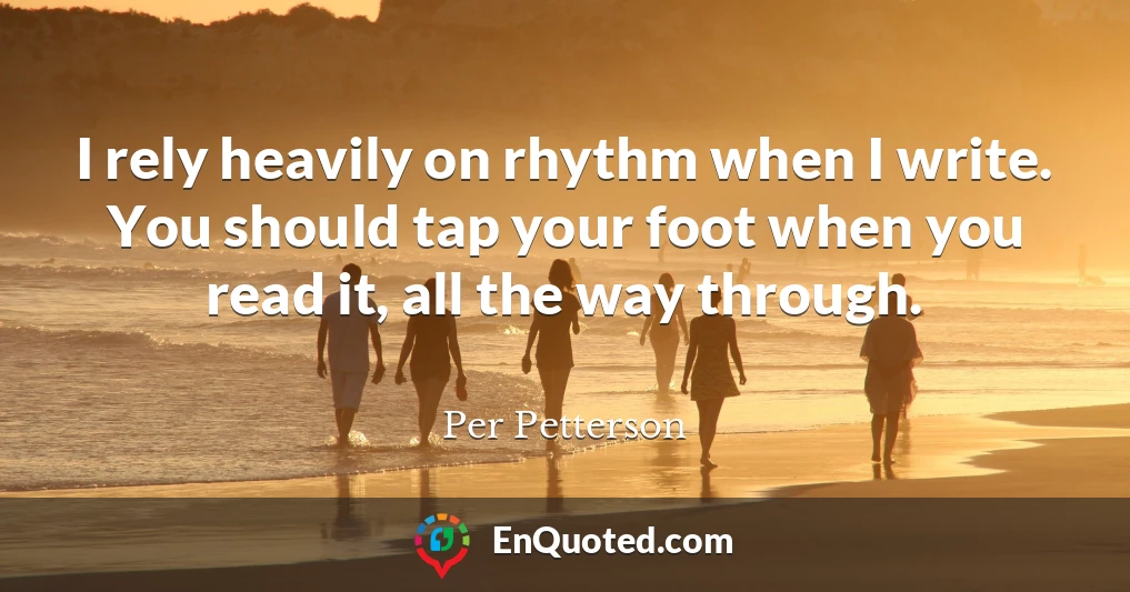 I rely heavily on rhythm when I write. You should tap your foot when you read it, all the way through.