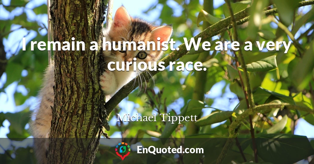 I remain a humanist. We are a very curious race.
