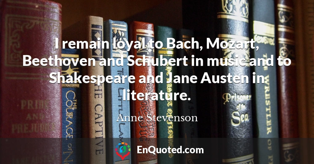 I remain loyal to Bach, Mozart, Beethoven and Schubert in music and to Shakespeare and Jane Austen in literature.