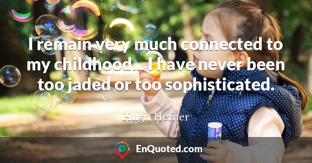 I remain very much connected to my childhood... I have never been too jaded or too sophisticated.