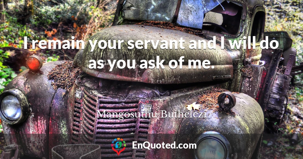 I remain your servant and I will do as you ask of me.