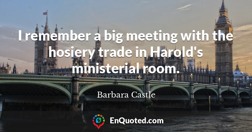 I remember a big meeting with the hosiery trade in Harold's ministerial room.