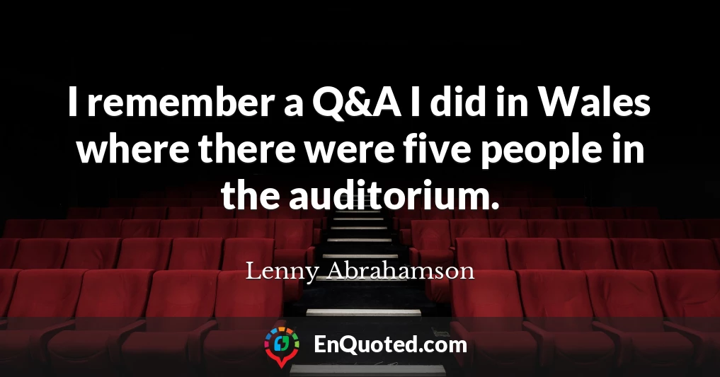 I remember a Q&A I did in Wales where there were five people in the auditorium.