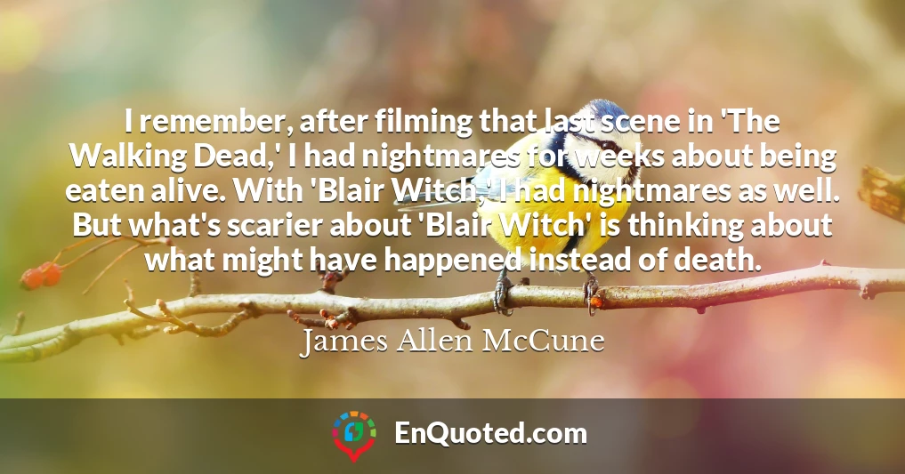 I remember, after filming that last scene in 'The Walking Dead,' I had nightmares for weeks about being eaten alive. With 'Blair Witch,' I had nightmares as well. But what's scarier about 'Blair Witch' is thinking about what might have happened instead of death.