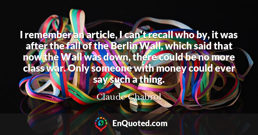 I remember an article, I can't recall who by, it was after the fall of the Berlin Wall, which said that now the Wall was down, there could be no more class war. Only someone with money could ever say such a thing.