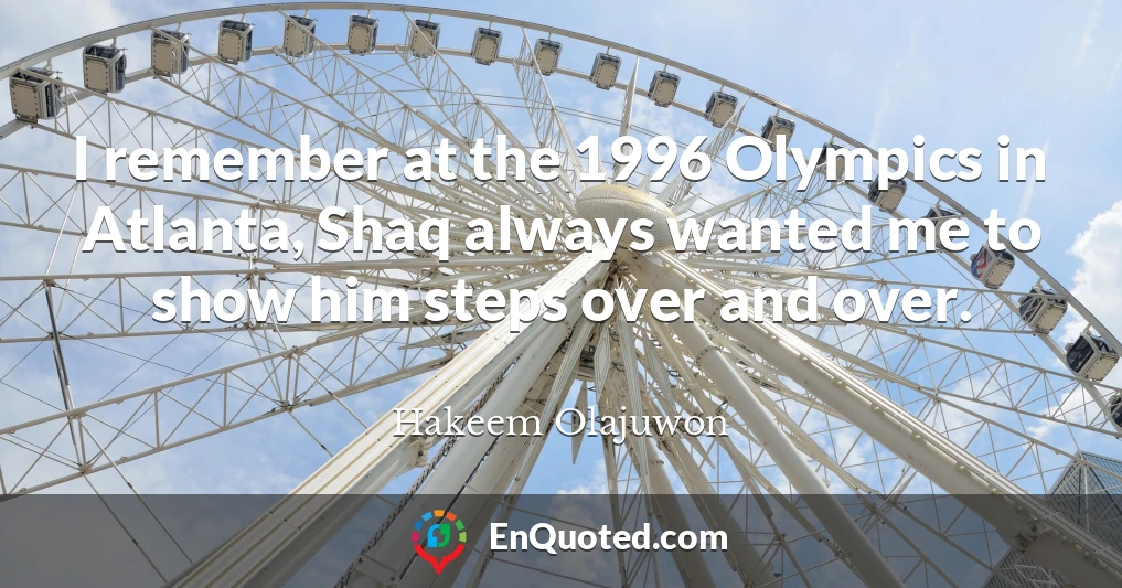 I remember at the 1996 Olympics in Atlanta, Shaq always wanted me to show him steps over and over.
