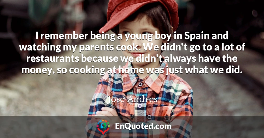 I remember being a young boy in Spain and watching my parents cook. We didn't go to a lot of restaurants because we didn't always have the money, so cooking at home was just what we did.