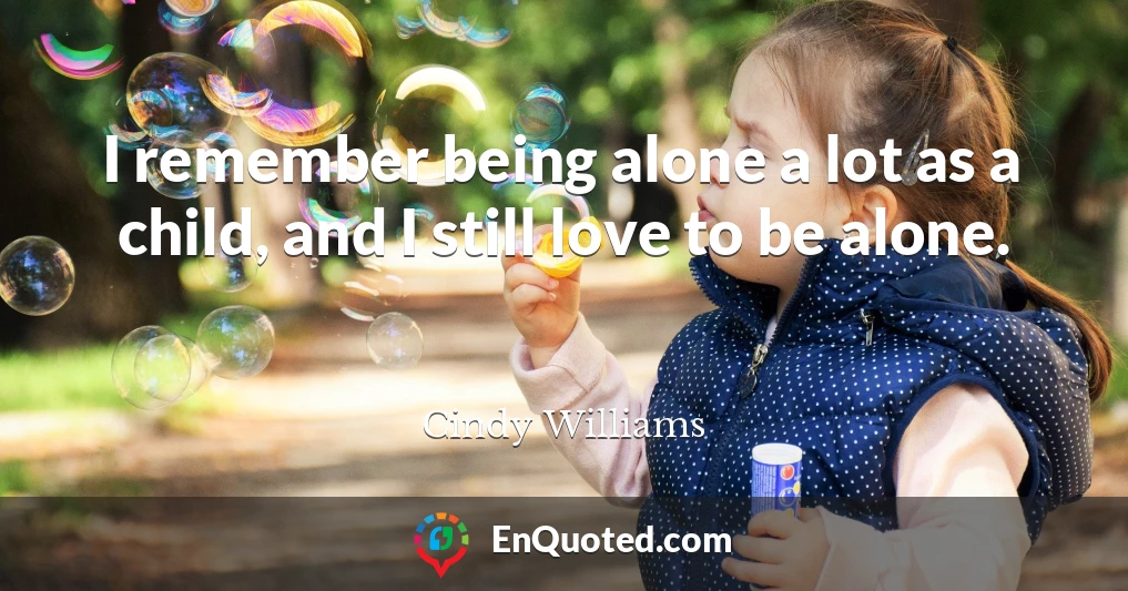 I remember being alone a lot as a child, and I still love to be alone.
