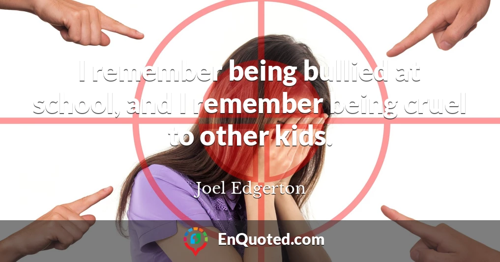 I remember being bullied at school, and I remember being cruel to other kids.