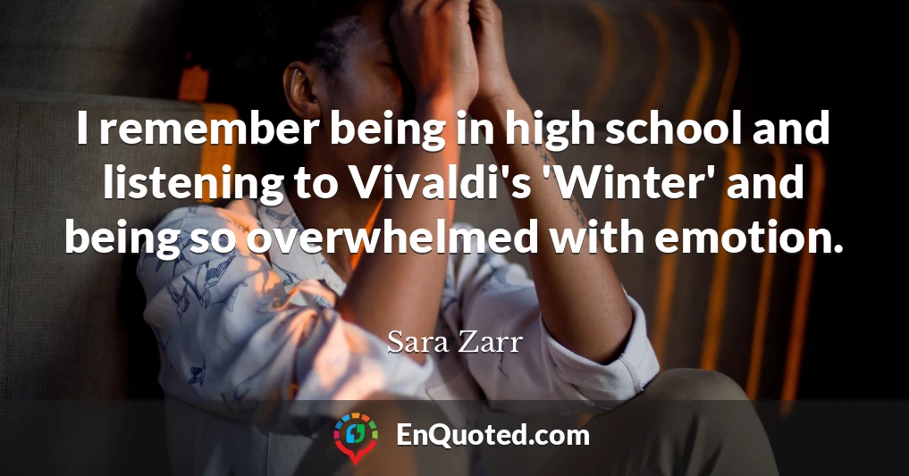 I remember being in high school and listening to Vivaldi's 'Winter' and being so overwhelmed with emotion.