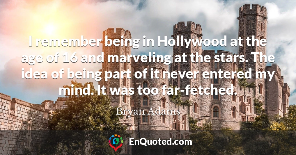 I remember being in Hollywood at the age of 16 and marveling at the stars. The idea of being part of it never entered my mind. It was too far-fetched.