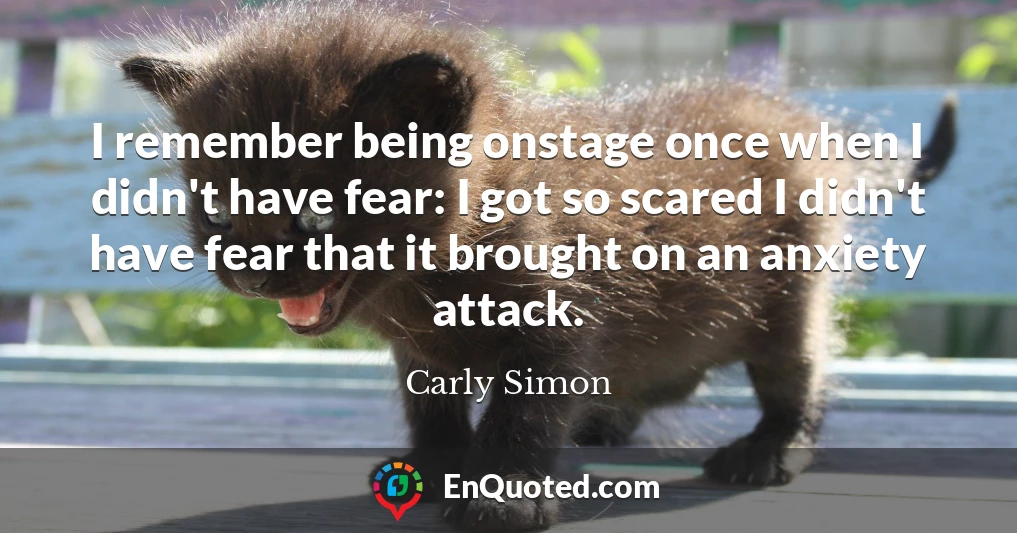 I remember being onstage once when I didn't have fear: I got so scared I didn't have fear that it brought on an anxiety attack.