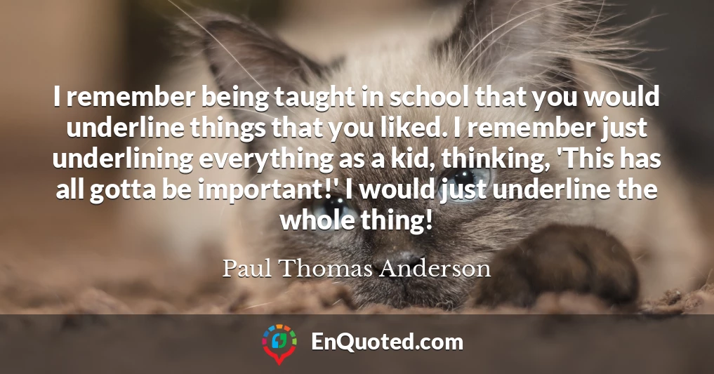 I remember being taught in school that you would underline things that you liked. I remember just underlining everything as a kid, thinking, 'This has all gotta be important!' I would just underline the whole thing!