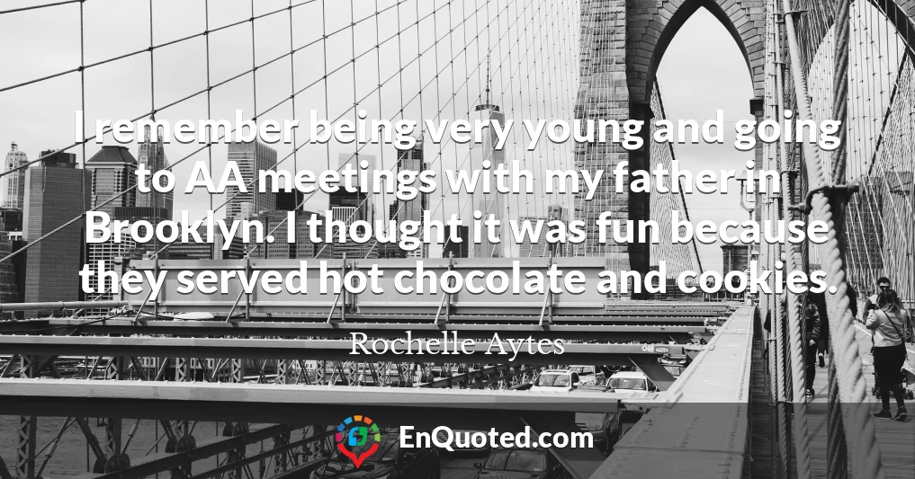 I remember being very young and going to AA meetings with my father in Brooklyn. I thought it was fun because they served hot chocolate and cookies.