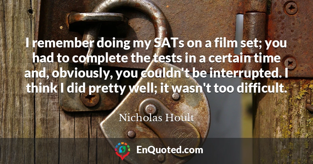 I remember doing my SATs on a film set; you had to complete the tests in a certain time and, obviously, you couldn't be interrupted. I think I did pretty well; it wasn't too difficult.