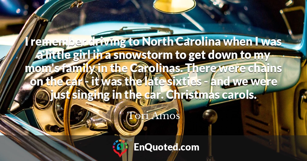 I remember driving to North Carolina when I was a little girl in a snowstorm to get down to my mom's family in the Carolinas. There were chains on the car - it was the late sixties - and we were just singing in the car. Christmas carols.