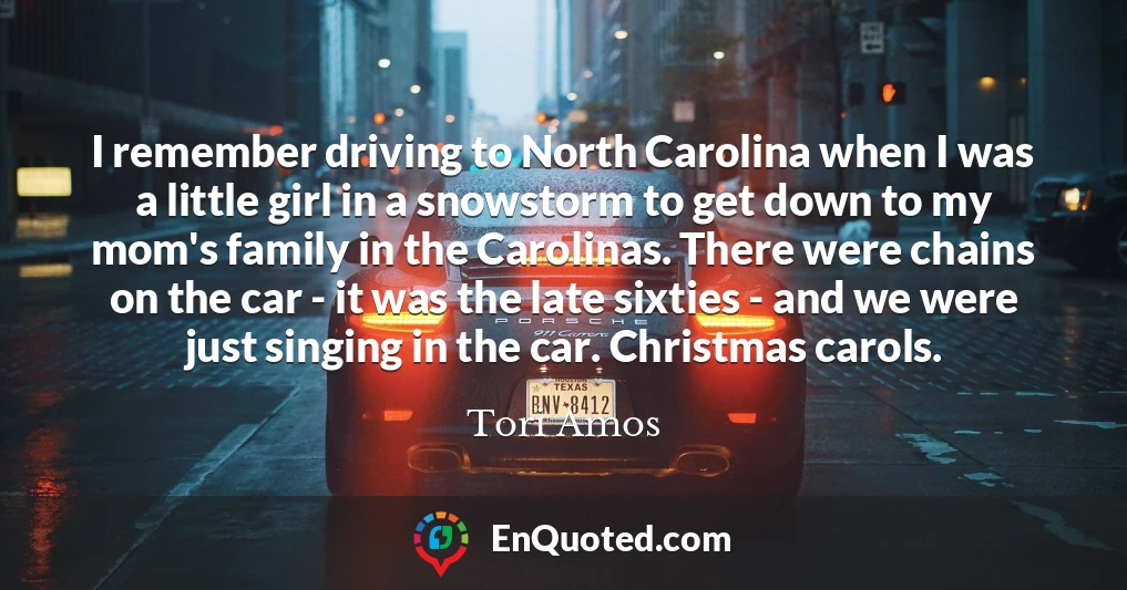 I remember driving to North Carolina when I was a little girl in a snowstorm to get down to my mom's family in the Carolinas. There were chains on the car - it was the late sixties - and we were just singing in the car. Christmas carols.