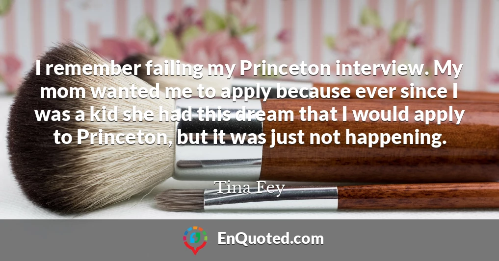 I remember failing my Princeton interview. My mom wanted me to apply because ever since I was a kid she had this dream that I would apply to Princeton, but it was just not happening.