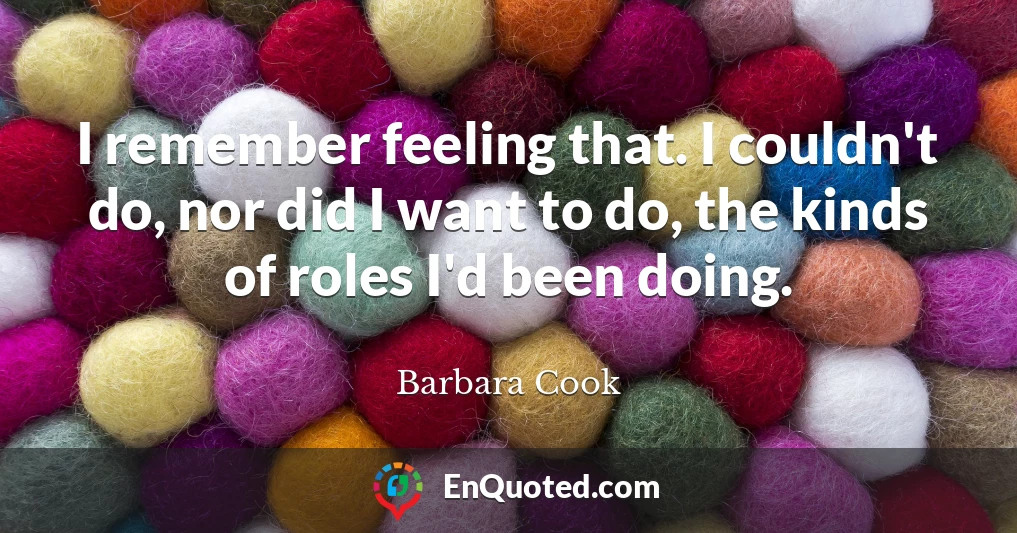 I remember feeling that. I couldn't do, nor did I want to do, the kinds of roles I'd been doing.