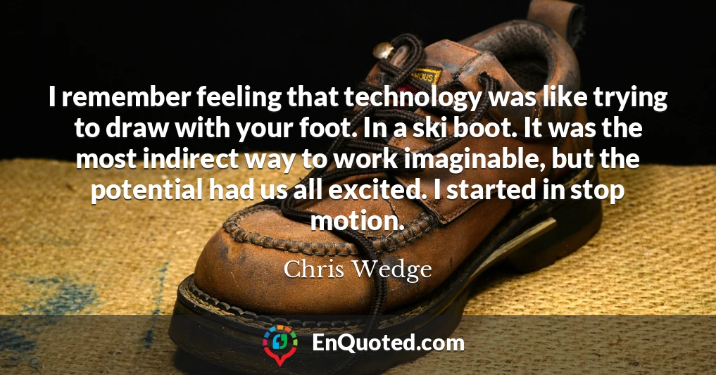 I remember feeling that technology was like trying to draw with your foot. In a ski boot. It was the most indirect way to work imaginable, but the potential had us all excited. I started in stop motion.