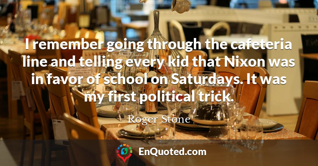 I remember going through the cafeteria line and telling every kid that Nixon was in favor of school on Saturdays. It was my first political trick.