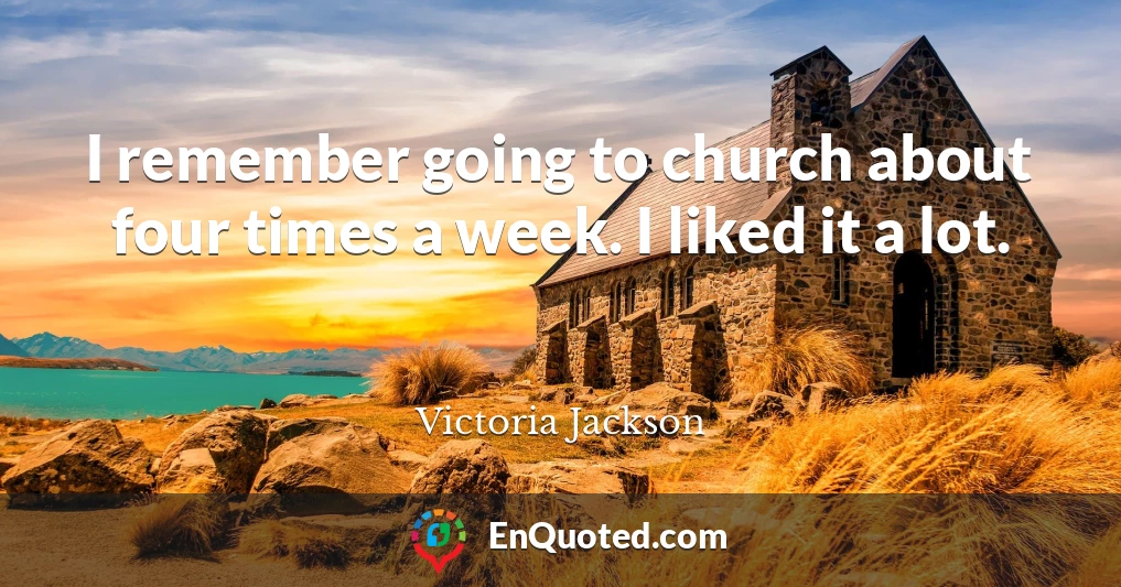 I remember going to church about four times a week. I liked it a lot.