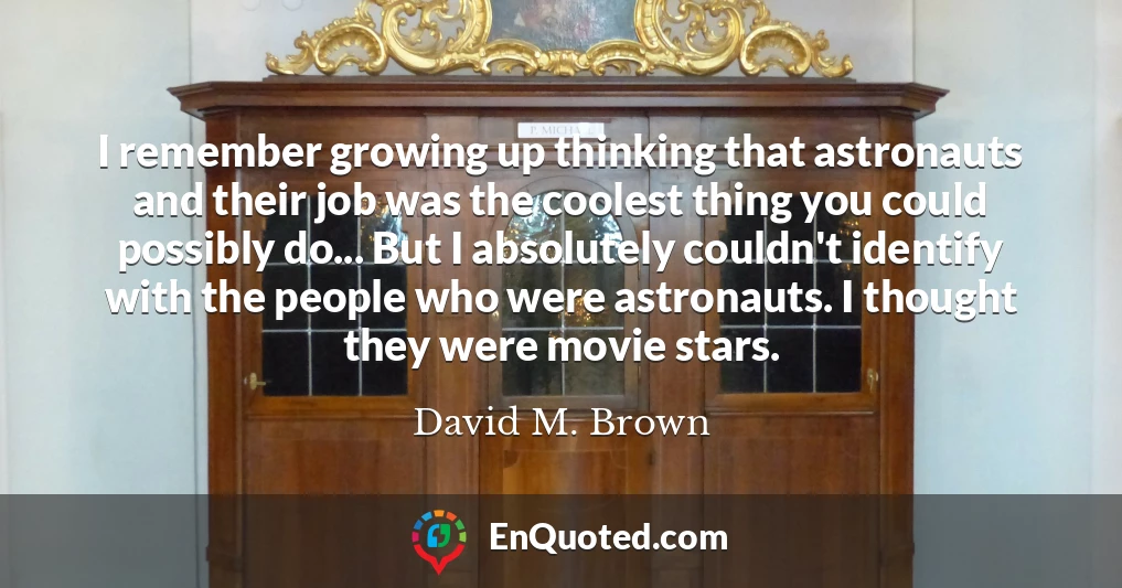I remember growing up thinking that astronauts and their job was the coolest thing you could possibly do... But I absolutely couldn't identify with the people who were astronauts. I thought they were movie stars.