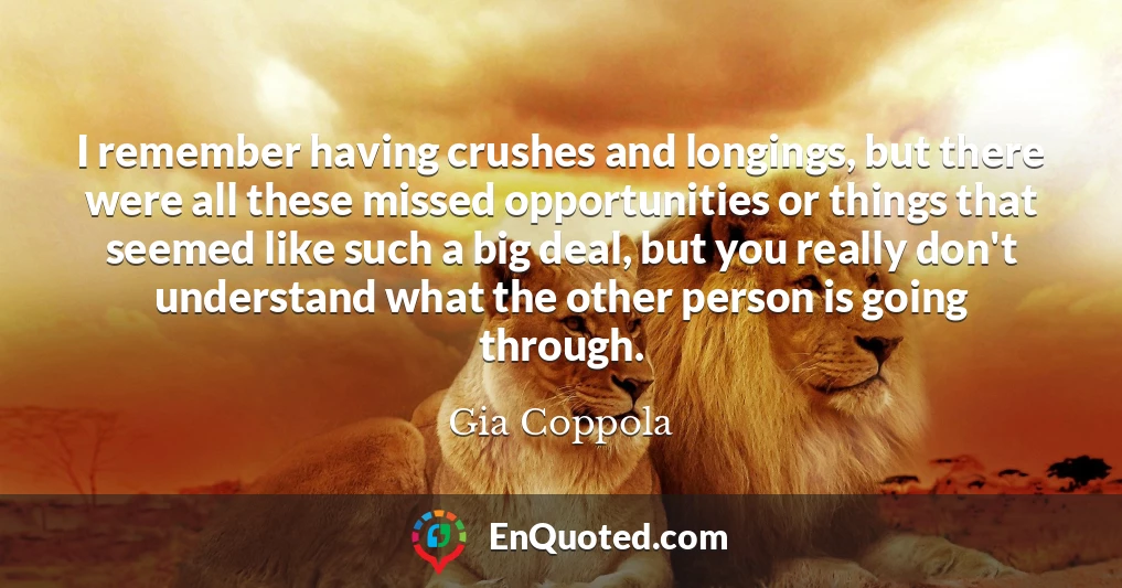 I remember having crushes and longings, but there were all these missed opportunities or things that seemed like such a big deal, but you really don't understand what the other person is going through.