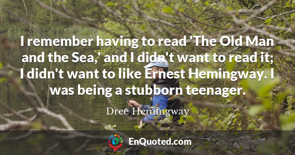 I remember having to read 'The Old Man and the Sea,' and I didn't want to read it; I didn't want to like Ernest Hemingway. I was being a stubborn teenager.