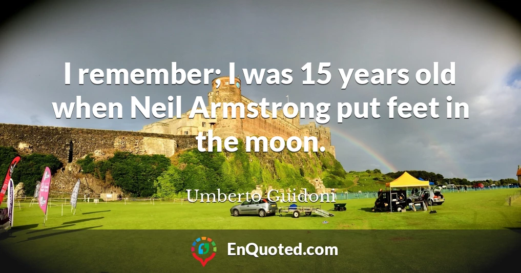 I remember; I was 15 years old when Neil Armstrong put feet in the moon.
