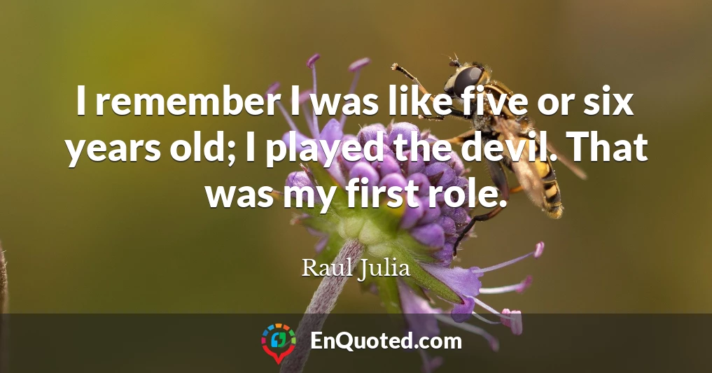 I remember I was like five or six years old; I played the devil. That was my first role.