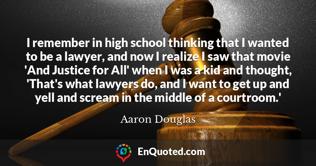 I remember in high school thinking that I wanted to be a lawyer, and now I realize I saw that movie 'And Justice for All' when I was a kid and thought, 'That's what lawyers do, and I want to get up and yell and scream in the middle of a courtroom.'