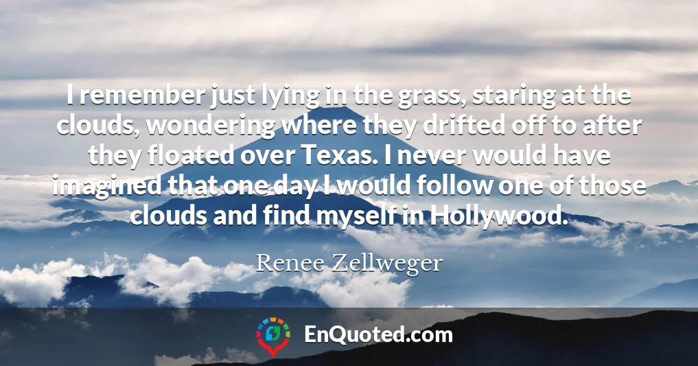 I remember just lying in the grass, staring at the clouds, wondering where they drifted off to after they floated over Texas. I never would have imagined that one day I would follow one of those clouds and find myself in Hollywood.