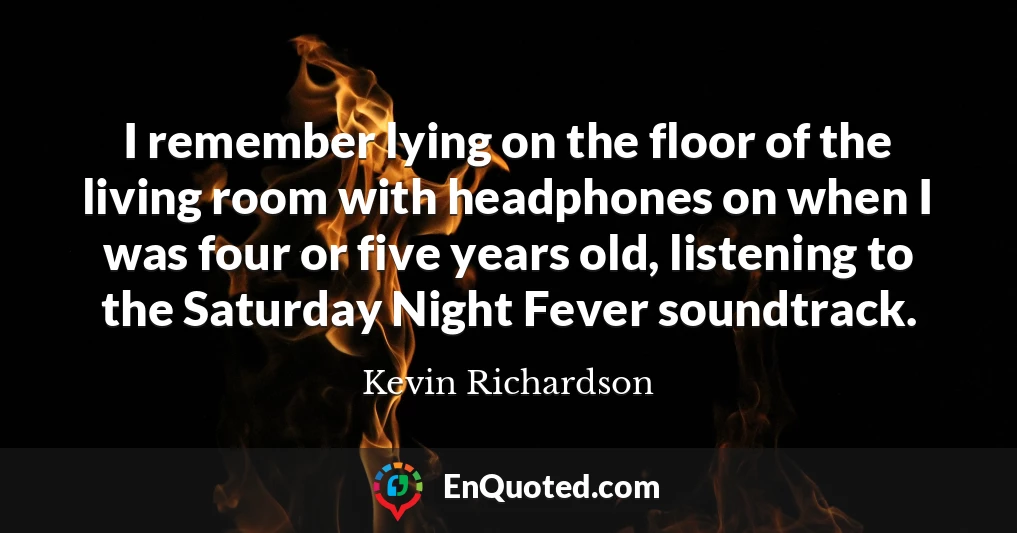 I remember lying on the floor of the living room with headphones on when I was four or five years old, listening to the Saturday Night Fever soundtrack.
