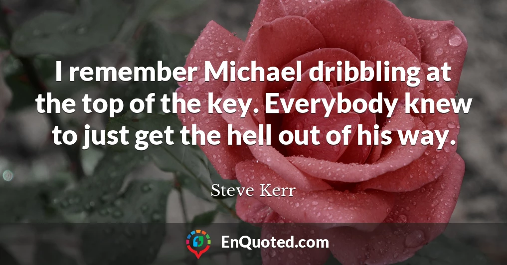 I remember Michael dribbling at the top of the key. Everybody knew to just get the hell out of his way.