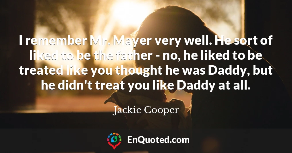 I remember Mr. Mayer very well. He sort of liked to be the father - no, he liked to be treated like you thought he was Daddy, but he didn't treat you like Daddy at all.