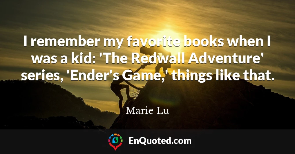 I remember my favorite books when I was a kid: 'The Redwall Adventure' series, 'Ender's Game,' things like that.