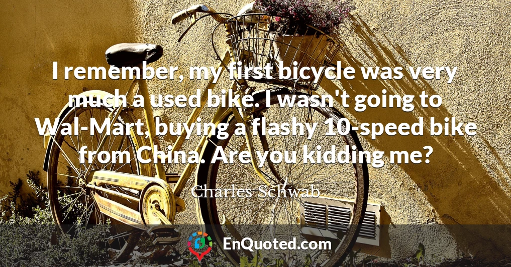 I remember, my first bicycle was very much a used bike. I wasn't going to Wal-Mart, buying a flashy 10-speed bike from China. Are you kidding me?