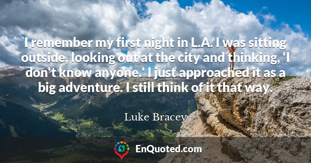 I remember my first night in L.A. I was sitting outside, looking out at the city and thinking, 'I don't know anyone.' I just approached it as a big adventure. I still think of it that way.