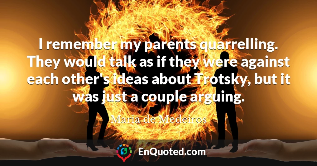 I remember my parents quarrelling. They would talk as if they were against each other's ideas about Trotsky, but it was just a couple arguing.