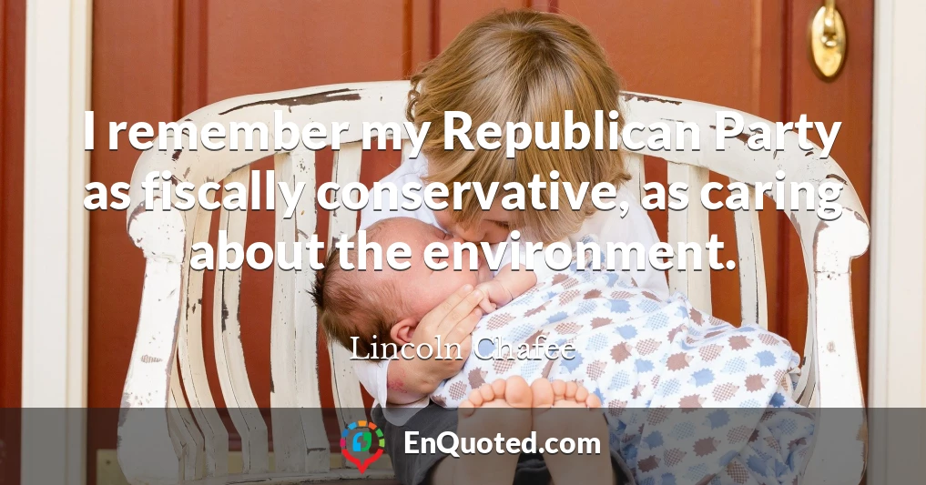 I remember my Republican Party as fiscally conservative, as caring about the environment.