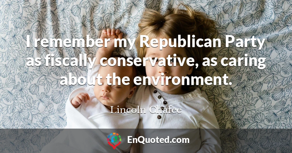 I remember my Republican Party as fiscally conservative, as caring about the environment.