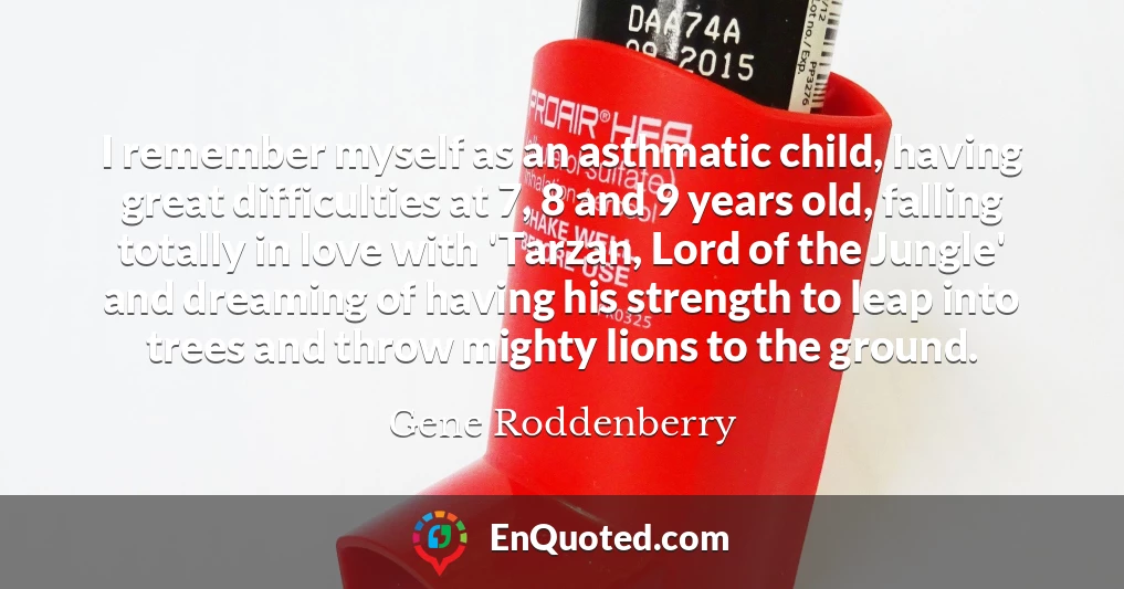 I remember myself as an asthmatic child, having great difficulties at 7, 8 and 9 years old, falling totally in love with 'Tarzan, Lord of the Jungle' and dreaming of having his strength to leap into trees and throw mighty lions to the ground.