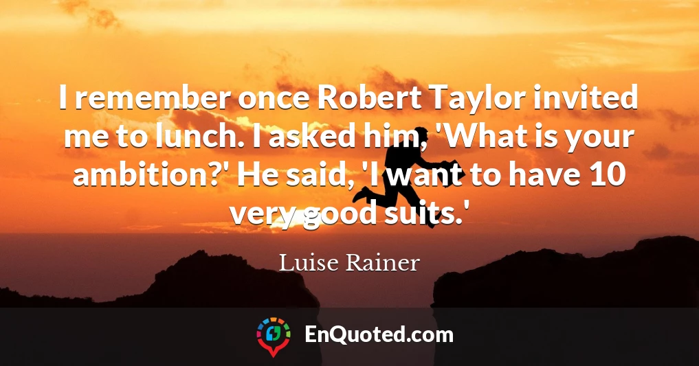 I remember once Robert Taylor invited me to lunch. I asked him, 'What is your ambition?' He said, 'I want to have 10 very good suits.'