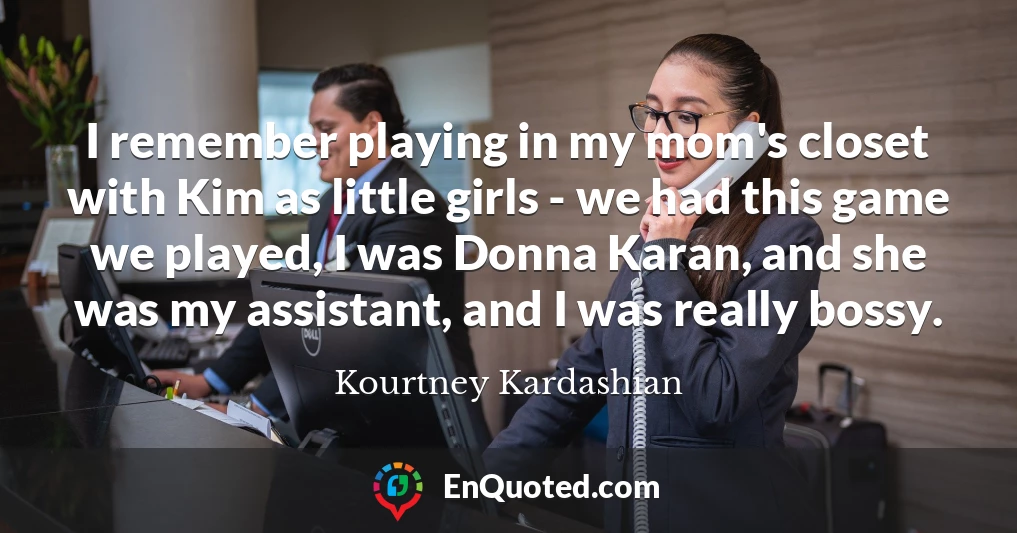 I remember playing in my mom's closet with Kim as little girls - we had this game we played, I was Donna Karan, and she was my assistant, and I was really bossy.