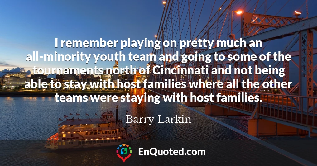 I remember playing on pretty much an all-minority youth team and going to some of the tournaments north of Cincinnati and not being able to stay with host families where all the other teams were staying with host families.