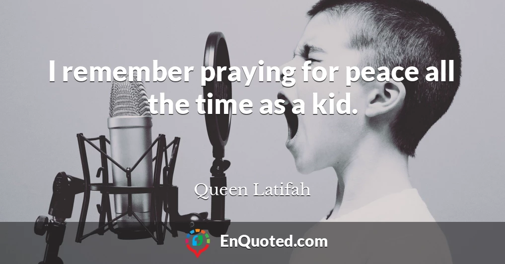 I remember praying for peace all the time as a kid.